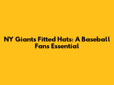 NY Giants Fitted Hats: A Baseball Fan's Essential