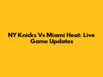NY Knicks Vs Miami Heat: Live Game Updates