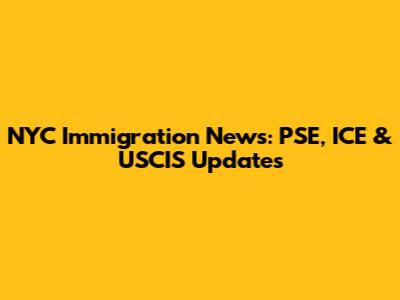 NYC Immigration News: PSE, ICE & USCIS Updates