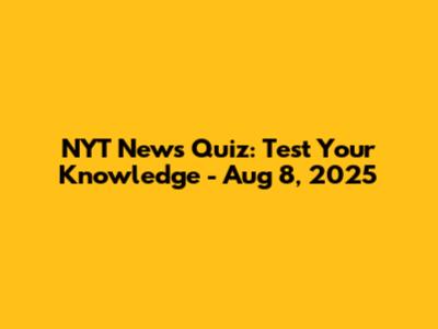 NYT News Quiz: Test Your Knowledge - Aug 8, 2025