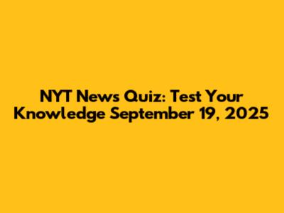 NYT News Quiz: Test Your Knowledge September 19, 2025