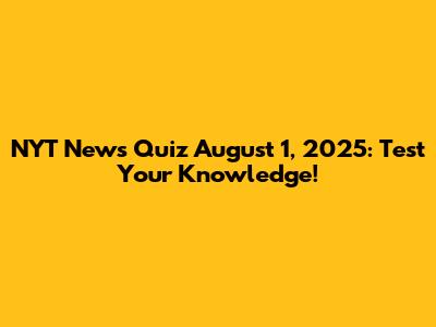 NYT News Quiz August 1, 2025: Test Your Knowledge!