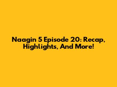 Naagin 5 Episode 20: Recap, Highlights, And More!
