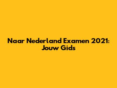 Naar Nederland Examen 2021: Jouw Gids