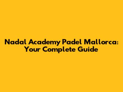 Nadal Academy Padel Mallorca: Your Complete Guide