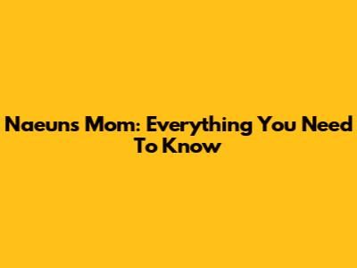 Naeun's Mom: Everything You Need To Know
