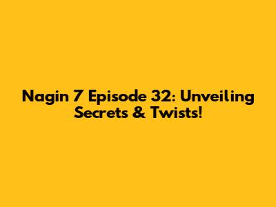 Nagin 7 Episode 32: Unveiling Secrets & Twists!