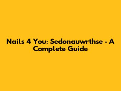 Nails 4 You: Sedonauwrthse - A Complete Guide
