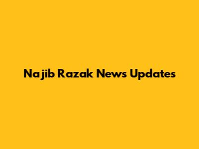 Najib Razak News Updates