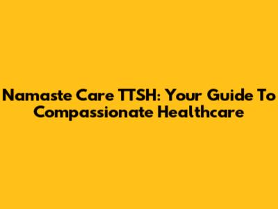 Namaste Care TTSH: Your Guide To Compassionate Healthcare