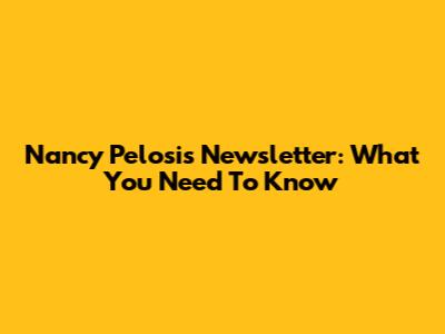 Nancy Pelosi's Newsletter: What You Need To Know