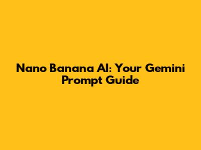 Nano Banana AI: Your Gemini Prompt Guide