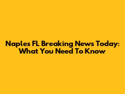 Naples FL Breaking News Today: What You Need To Know