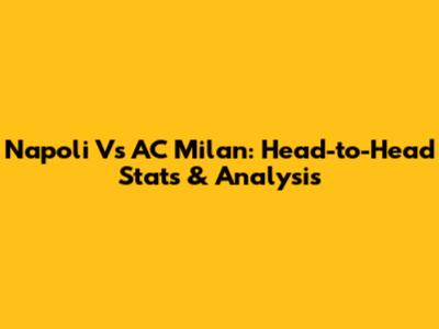 Napoli Vs AC Milan: Head-to-Head Stats & Analysis