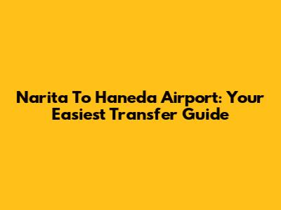 Narita To Haneda Airport: Your Easiest Transfer Guide