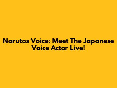 Naruto's Voice: Meet The Japanese Voice Actor Live!