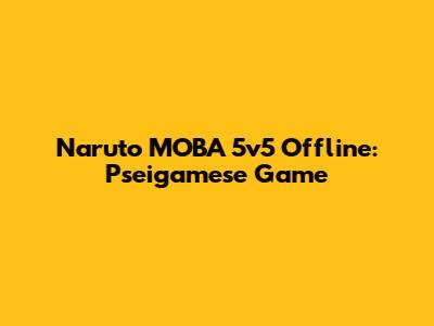Naruto MOBA 5v5 Offline: Pseigamese Game