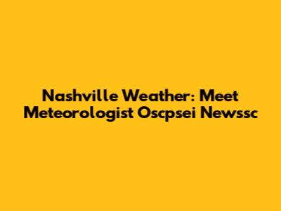 Nashville Weather: Meet Meteorologist Oscpsei Newssc