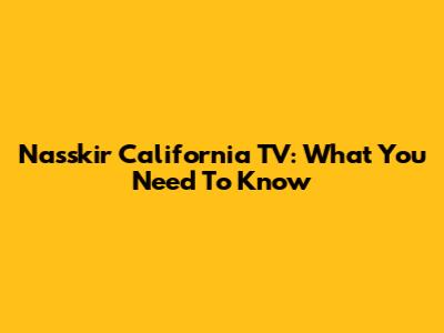 Nasskir California TV: What You Need To Know