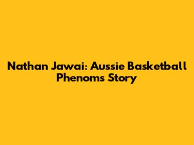 Nathan Jawai: Aussie Basketball Phenom's Story