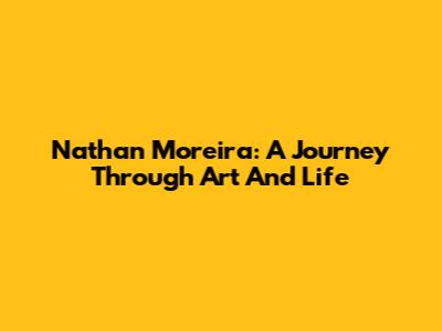 Nathan Moreira: A Journey Through Art And Life