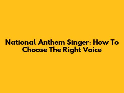 National Anthem Singer: How To Choose The Right Voice