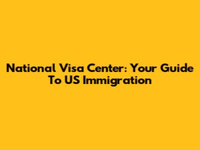 National Visa Center: Your Guide To US Immigration
