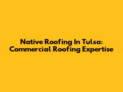 Native Roofing In Tulsa: Commercial Roofing Expertise