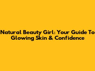 Natural Beauty Girl: Your Guide To Glowing Skin & Confidence