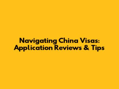 Navigating China Visas: Application Reviews & Tips