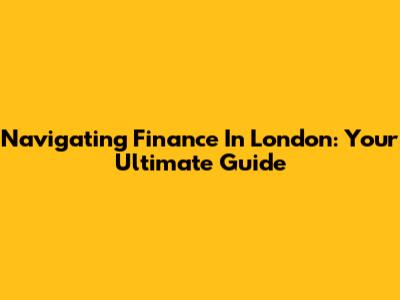 Navigating Finance In London: Your Ultimate Guide