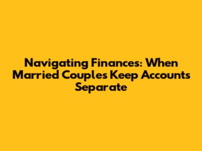 Navigating Finances: When Married Couples Keep Accounts Separate