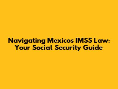 Navigating Mexico's IMSS Law: Your Social Security Guide