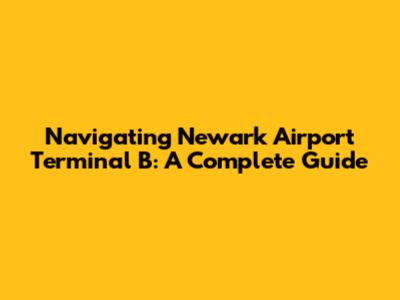 Navigating Newark Airport Terminal B: A Complete Guide