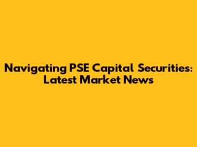 Navigating PSE Capital Securities: Latest Market News