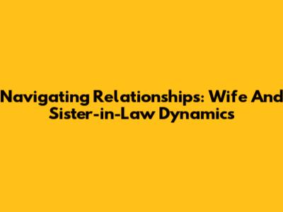 Navigating Relationships: Wife And Sister-in-Law Dynamics