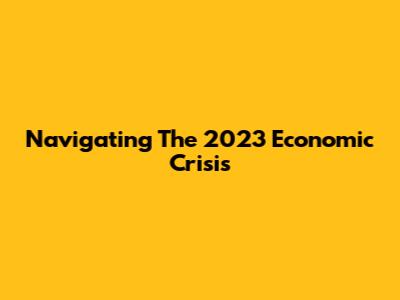 Navigating The 2023 Economic Crisis