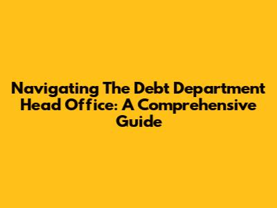 Navigating The Debt Department Head Office: A Comprehensive Guide