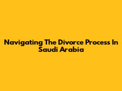 Navigating The Divorce Process In Saudi Arabia