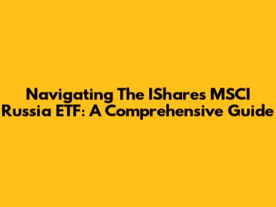 Navigating The IShares MSCI Russia ETF: A Comprehensive Guide