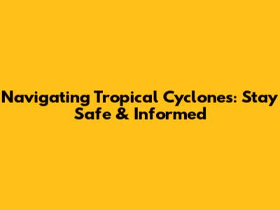 Navigating Tropical Cyclones: Stay Safe & Informed