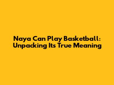Naya Can Play Basketball: Unpacking Its True Meaning