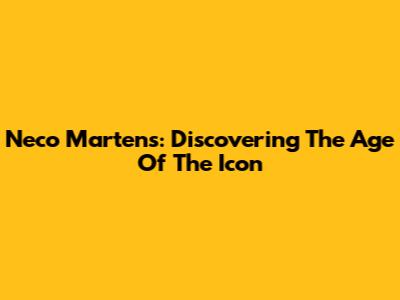 Neco Martens: Discovering The Age Of The Icon