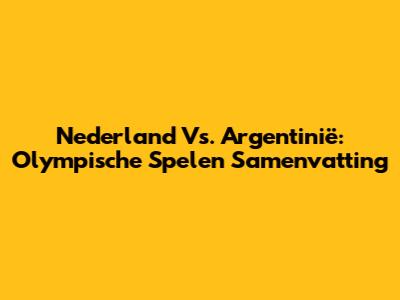 Nederland Vs. Argentinië: Olympische Spelen Samenvatting