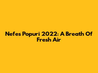 Nefes Popuri 2022: A Breath Of Fresh Air