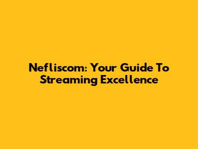 Nefliscom: Your Guide To Streaming Excellence