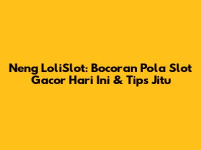 Neng LoliSlot: Bocoran Pola Slot Gacor Hari Ini & Tips Jitu