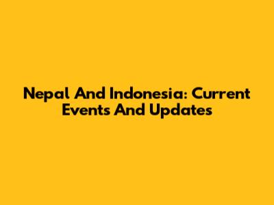 Nepal And Indonesia: Current Events And Updates