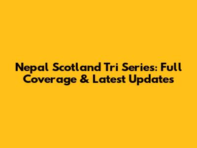 Nepal Scotland Tri Series: Full Coverage & Latest Updates