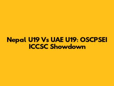 Nepal U19 Vs UAE U19: OSCPSEI ICCSC Showdown